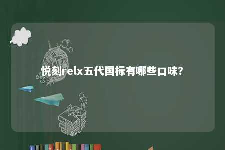 悦刻relx五代国标有哪些口味？ 